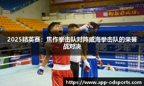 2025精英赛：焦作拳击队对阵威海拳击队的荣誉战对决