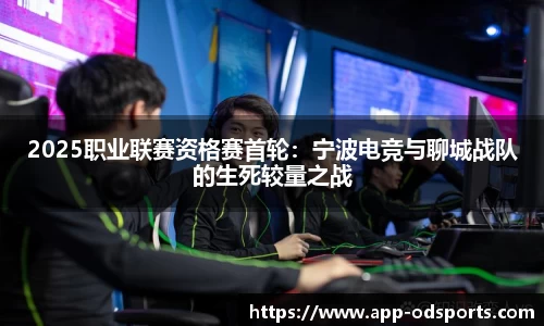 2025职业联赛资格赛首轮：宁波电竞与聊城战队的生死较量之战